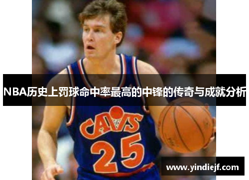 NBA历史上罚球命中率最高的中锋的传奇与成就分析